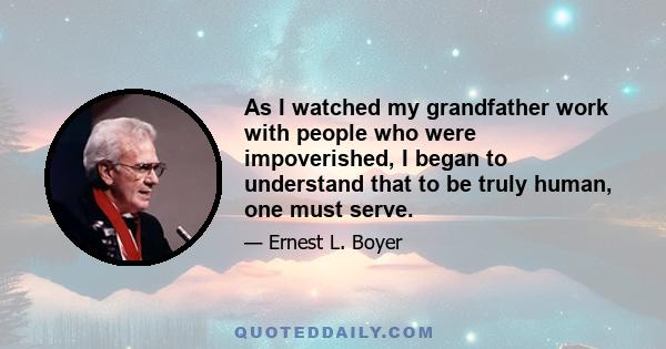 As I watched my grandfather work with people who were impoverished, I began to understand that to be truly human, one must serve.