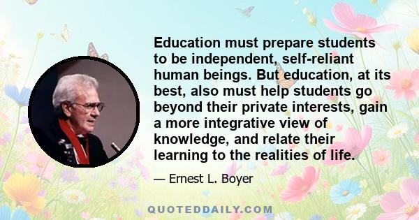 Education must prepare students to be independent, self-reliant human beings. But education, at its best, also must help students go beyond their private interests, gain a more integrative view of knowledge, and relate