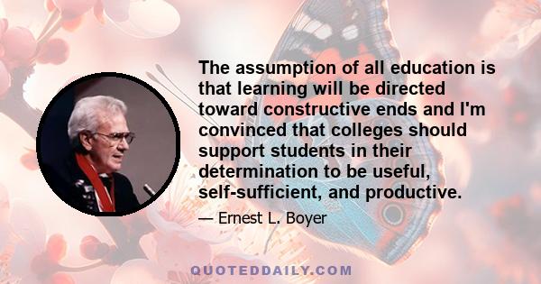 The assumption of all education is that learning will be directed toward constructive ends and I'm convinced that colleges should support students in their determination to be useful, self-sufficient, and productive.