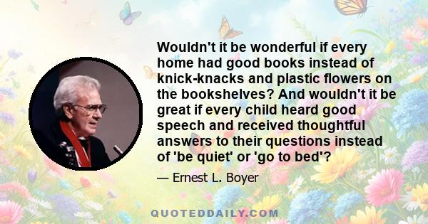 Wouldn't it be wonderful if every home had good books instead of knick-knacks and plastic flowers on the bookshelves? And wouldn't it be great if every child heard good speech and received thoughtful answers to their