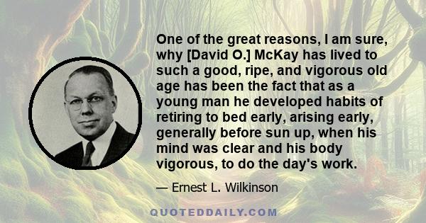 One of the great reasons, I am sure, why [David O.] McKay has lived to such a good, ripe, and vigorous old age has been the fact that as a young man he developed habits of retiring to bed early, arising early, generally 