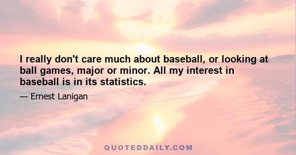 I really don't care much about baseball, or looking at ball games, major or minor. All my interest in baseball is in its statistics.