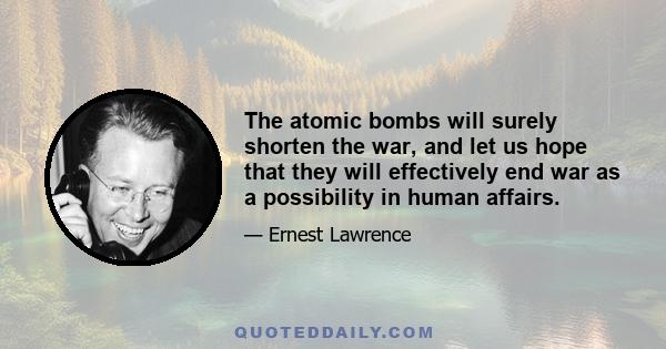 The atomic bombs will surely shorten the war, and let us hope that they will effectively end war as a possibility in human affairs.