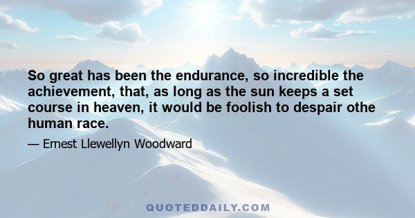 So great has been the endurance, so incredible the achievement, that, as long as the sun keeps a set course in heaven, it would be foolish to despair othe human race.