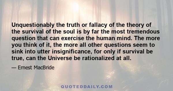 Unquestionably the truth or fallacy of the theory of the survival of the soul is by far the most tremendous question that can exercise the human mind. The more you think of it, the more all other questions seem to sink