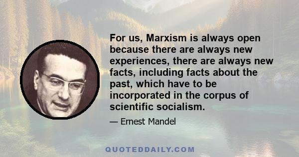 For us, Marxism is always open because there are always new experiences, there are always new facts, including facts about the past, which have to be incorporated in the corpus of scientific socialism.