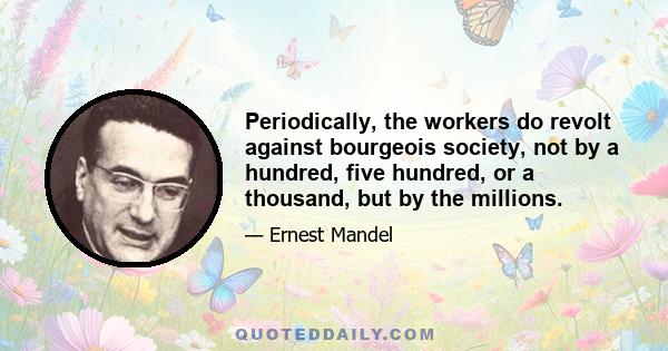 Periodically, the workers do revolt against bourgeois society, not by a hundred, five hundred, or a thousand, but by the millions.