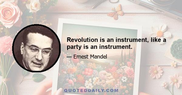 Revolution is an instrument, like a party is an instrument.