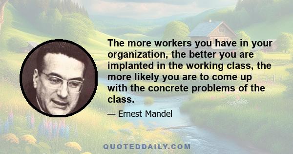 The more workers you have in your organization, the better you are implanted in the working class, the more likely you are to come up with the concrete problems of the class.