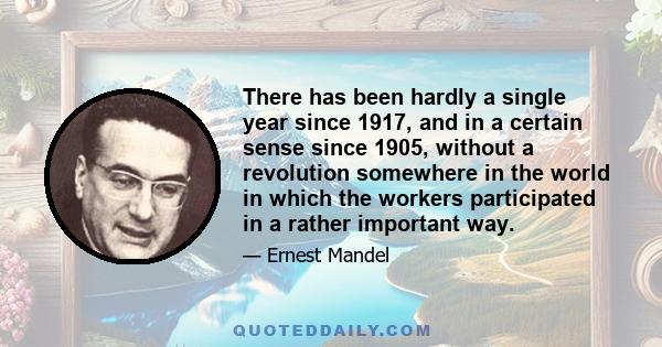 There has been hardly a single year since 1917, and in a certain sense since 1905, without a revolution somewhere in the world in which the workers participated in a rather important way.