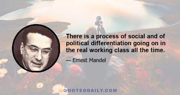 There is a process of social and of political differentiation going on in the real working class all the time.