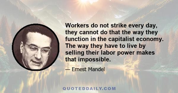 Workers do not strike every day, they cannot do that the way they function in the capitalist economy. The way they have to live by selling their labor power makes that impossible.