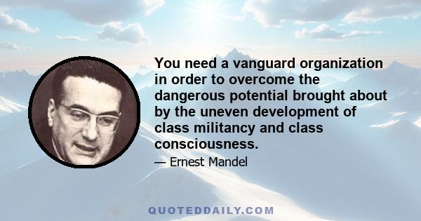 You need a vanguard organization in order to overcome the dangerous potential brought about by the uneven development of class militancy and class consciousness.