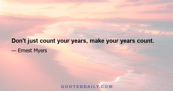 Don't just count your years, make your years count.