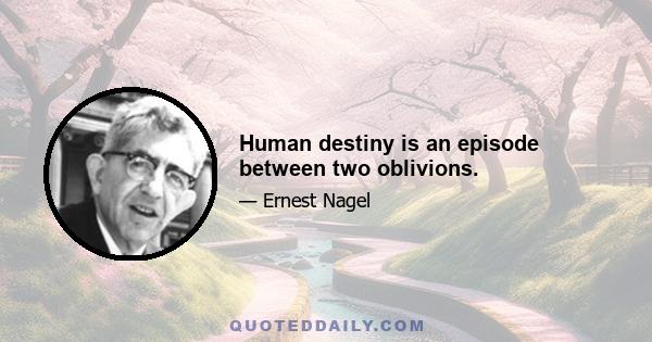 Human destiny is an episode between two oblivions.