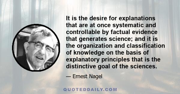 It is the desire for explanations that are at once systematic and controllable by factual evidence that generates science; and it is the organization and classification of knowledge on the basis of explanatory