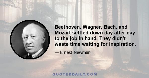 Beethoven, Wagner, Bach, and Mozart settled down day after day to the job in hand. They didn't waste time waiting for inspiration.