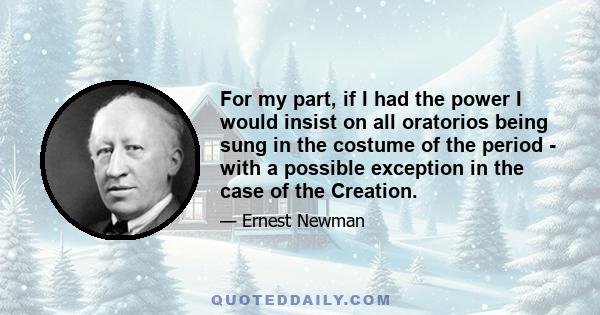 For my part, if I had the power I would insist on all oratorios being sung in the costume of the period - with a possible exception in the case of the Creation.