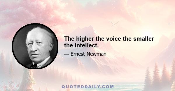 The higher the voice the smaller the intellect.