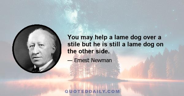 You may help a lame dog over a stile but he is still a lame dog on the other side.