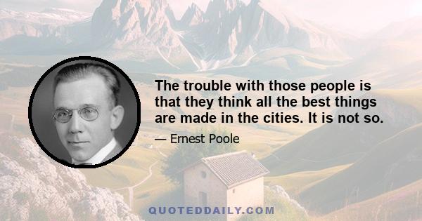 The trouble with those people is that they think all the best things are made in the cities. It is not so.