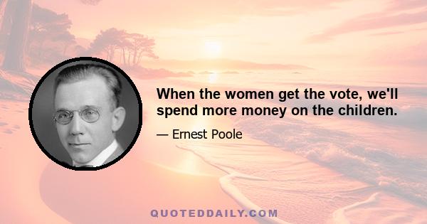 When the women get the vote, we'll spend more money on the children.