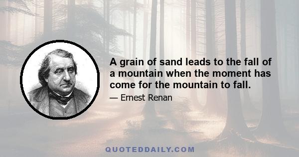 A grain of sand leads to the fall of a mountain when the moment has come for the mountain to fall.