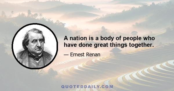 A nation is a body of people who have done great things together.