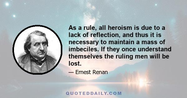 As a rule, all heroism is due to a lack of reflection, and thus it is necessary to maintain a mass of imbeciles. If they once understand themselves the ruling men will be lost.