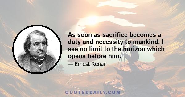 As soon as sacrifice becomes a duty and necessity to mankind. I see no limit to the horizon which opens before him.