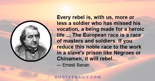 Every rebel is, with us, more or less a soldier who has missed his vocation, a being made for a heroic life ... The European race is a race of masters and soldiers. If you reduce this noble race to the work in a slave's 