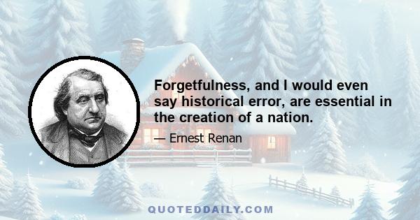 Forgetfulness, and I would even say historical error, are essential in the creation of a nation.