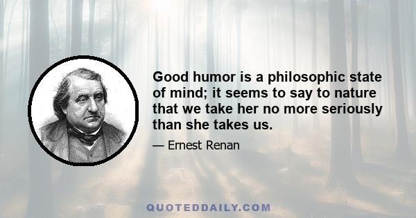 Good humor is a philosophic state of mind; it seems to say to nature that we take her no more seriously than she takes us.