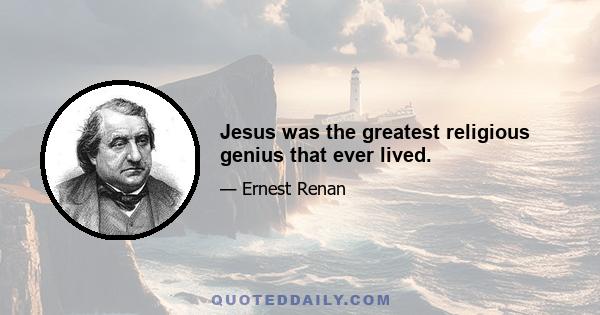 Jesus was the greatest religious genius that ever lived.