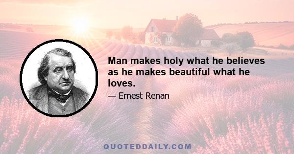 Man makes holy what he believes as he makes beautiful what he loves.