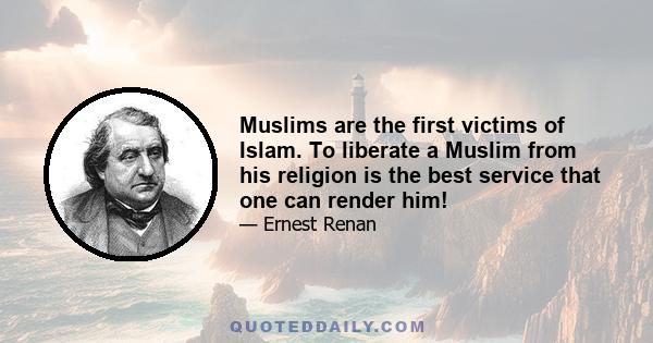 Muslims are the first victims of Islam. To liberate a Muslim from his religion is the best service that one can render him!