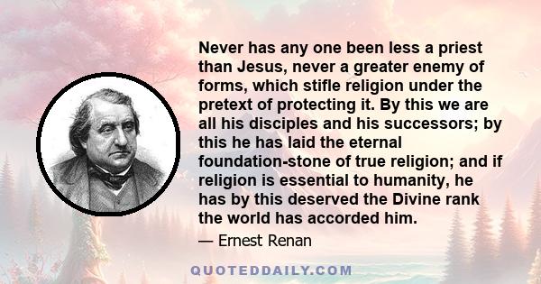 Never has any one been less a priest than Jesus, never a greater enemy of forms, which stifle religion under the pretext of protecting it. By this we are all his disciples and his successors; by this he has laid the