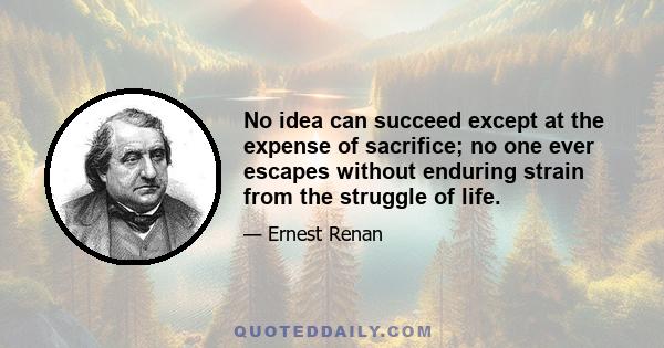 No idea can succeed except at the expense of sacrifice; no one ever escapes without enduring strain from the struggle of life.