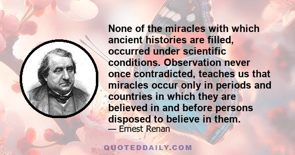 None of the miracles with which ancient histories are filled, occurred under scientific conditions. Observation never once contradicted, teaches us that miracles occur only in periods and countries in which they are