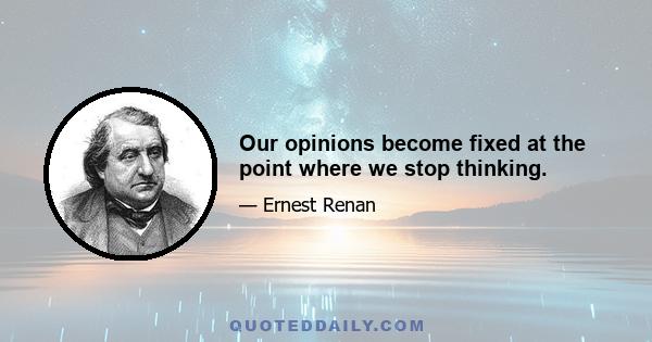 Our opinions become fixed at the point where we stop thinking.