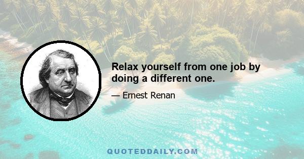 Relax yourself from one job by doing a different one.