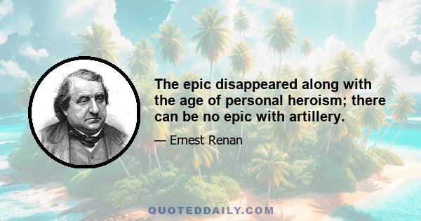 The epic disappeared along with the age of personal heroism; there can be no epic with artillery.