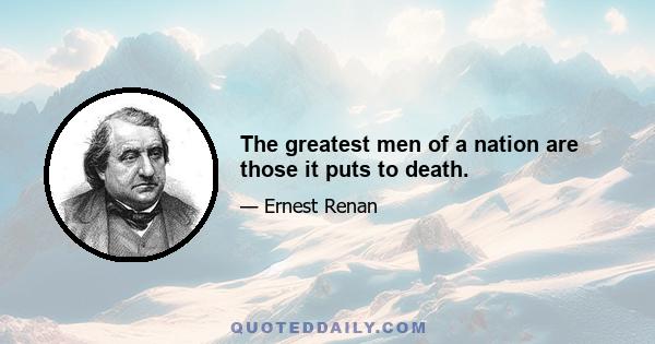 The greatest men of a nation are those it puts to death.