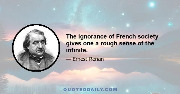 The ignorance of French society gives one a rough sense of the infinite.