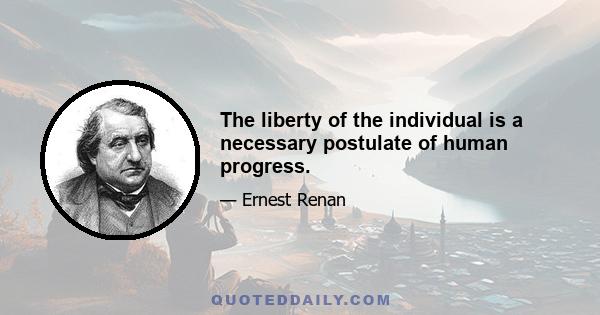 The liberty of the individual is a necessary postulate of human progress.