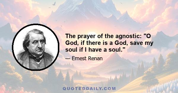 The prayer of the agnostic: O God, if there is a God, save my soul if I have a soul.