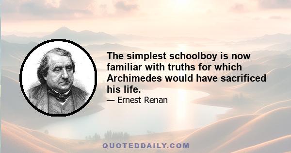 The simplest schoolboy is now familiar with truths for which Archimedes would have sacrificed his life.