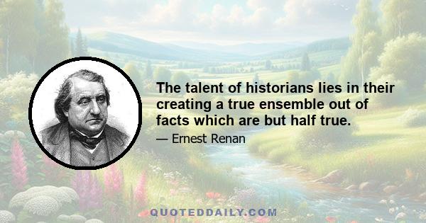 The talent of historians lies in their creating a true ensemble out of facts which are but half true.