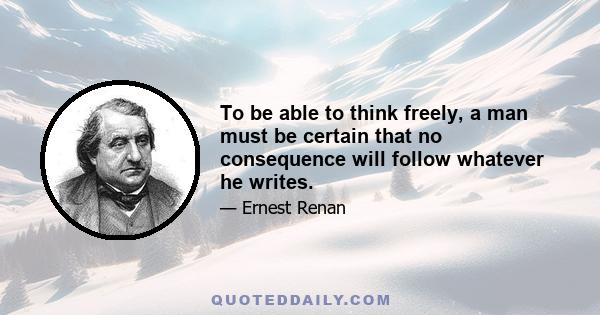 To be able to think freely, a man must be certain that no consequence will follow whatever he writes.