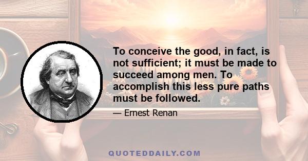 To conceive the good, in fact, is not sufficient; it must be made to succeed among men. To accomplish this less pure paths must be followed.